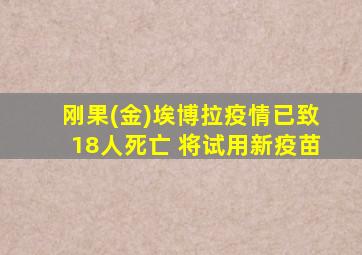 刚果(金)埃博拉疫情已致18人死亡 将试用新疫苗